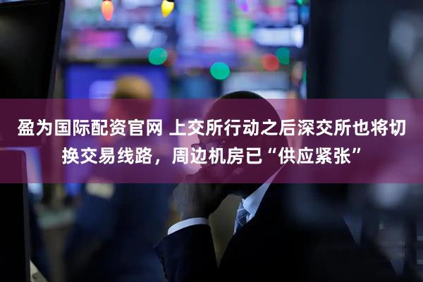 盈为国际配资官网 上交所行动之后深交所也将切换交易线路，周边机房已“供应紧张”