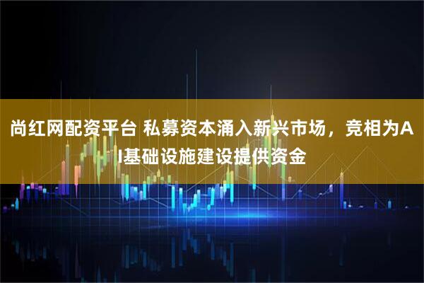 尚红网配资平台 私募资本涌入新兴市场，竞相为AI基础设施建设提供资金