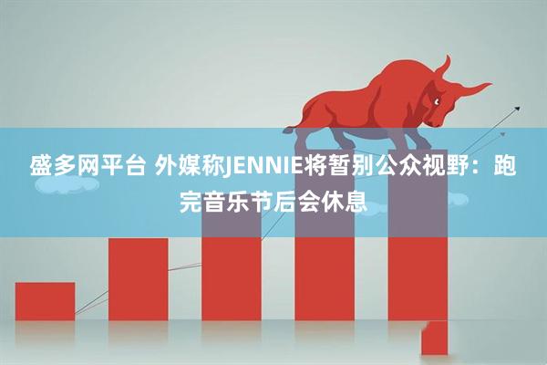 盛多网平台 外媒称JENNIE将暂别公众视野：跑完音乐节后会休息