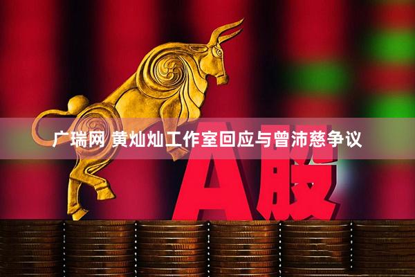 广瑞网 黄灿灿工作室回应与曾沛慈争议