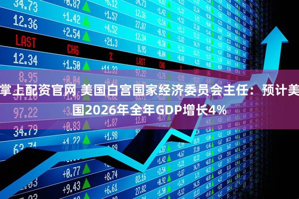 掌上配资官网 美国白宫国家经济委员会主任：预计美国2026年全年GDP增长4%