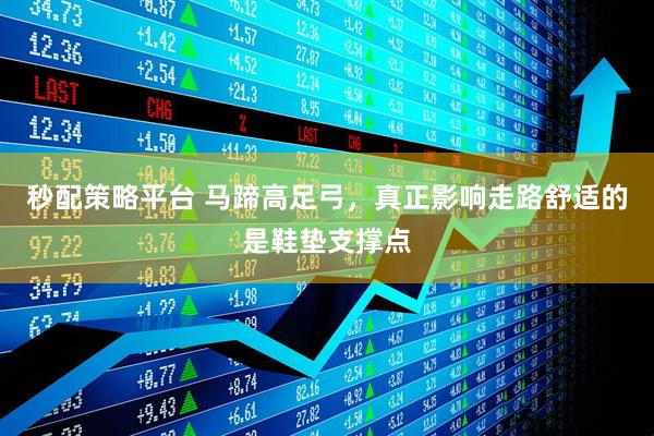 秒配策略平台 马蹄高足弓，真正影响走路舒适的是鞋垫支撑点