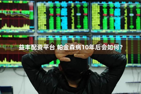 益丰配资平台 帕金森病10年后会如何？