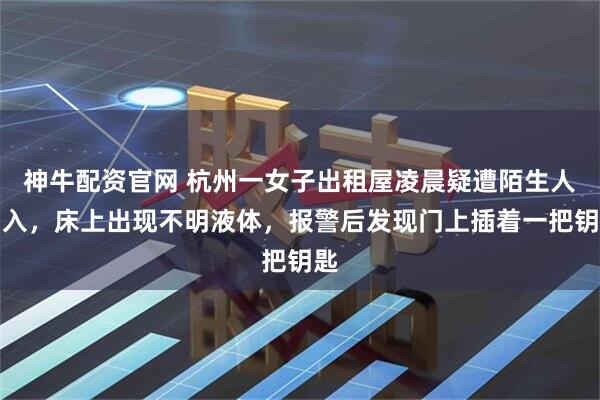 神牛配资官网 杭州一女子出租屋凌晨疑遭陌生人闯入，床上出现不明液体，报警后发现门上插着一把钥匙