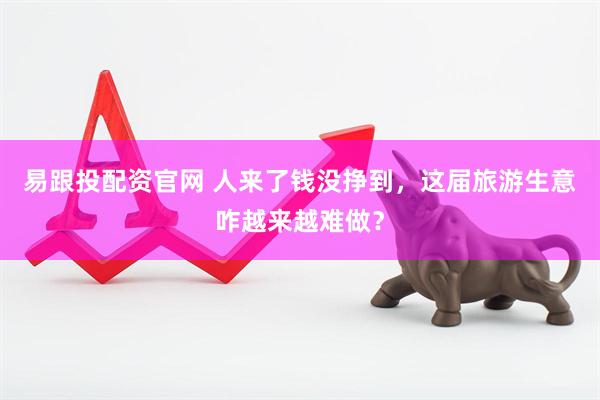 易跟投配资官网 人来了钱没挣到，这届旅游生意咋越来越难做？