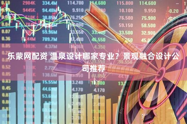乐蒙网配资 温泉设计哪家专业？景观融合设计公司推荐