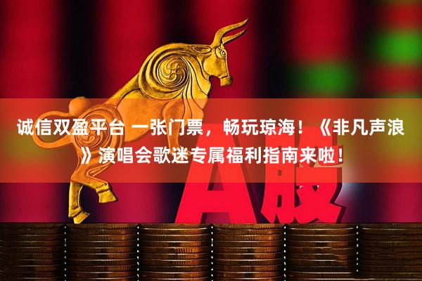 诚信双盈平台 一张门票，畅玩琼海！《非凡声浪》演唱会歌迷专属福利指南来啦！