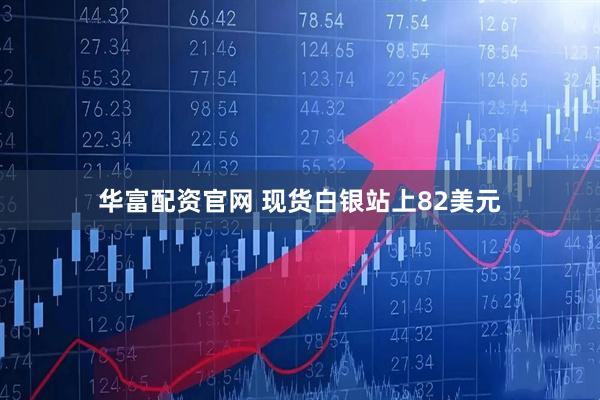 华富配资官网 现货白银站上82美元