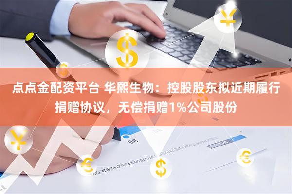 点点金配资平台 华熙生物：控股股东拟近期履行捐赠协议，无偿捐赠1%公司股份