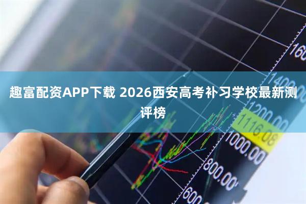 趣富配资APP下载 2026西安高考补习学校最新测评榜