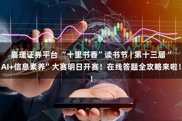 嘉理证券平台 “十里书香”读书节 | 第十三届“AI+信息素养”大赛明日开赛！在线答题全攻略来啦！