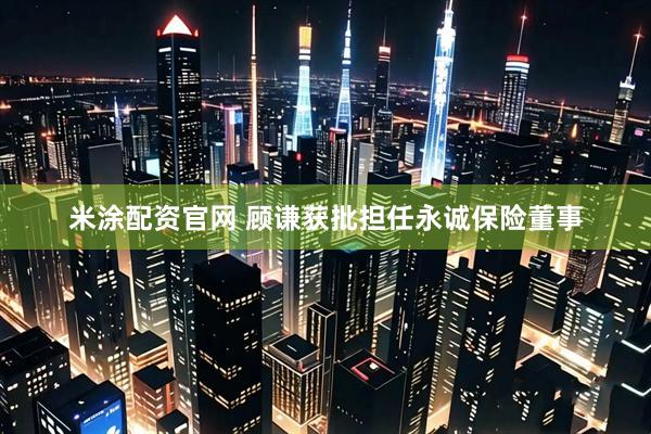 米涂配资官网 顾谦获批担任永诚保险董事