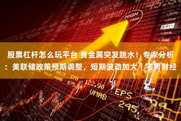 股票杠杆怎么玩平台 贵金属突发跳水！专家分析：美联储政策预期调整，短期波动加大｜宅男财经