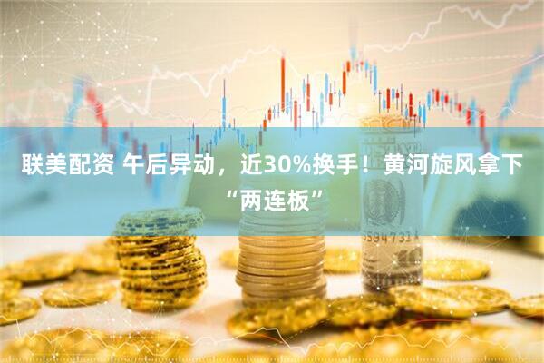 联美配资 午后异动，近30%换手！黄河旋风拿下“两连板”