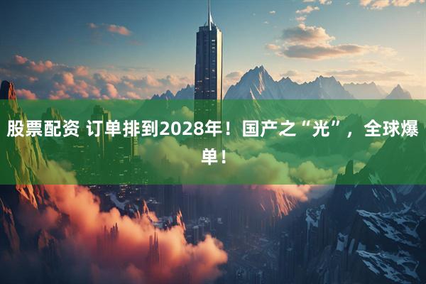 股票配资 订单排到2028年！国产之“光”，全球爆单！