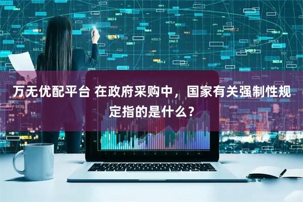 万无优配平台 在政府采购中，国家有关强制性规定指的是什么？
