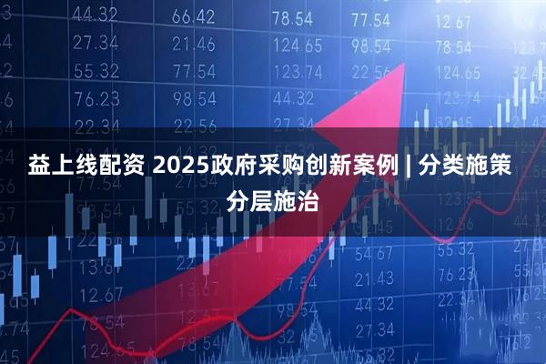 益上线配资 2025政府采购创新案例 | 分类施策 分层施治
