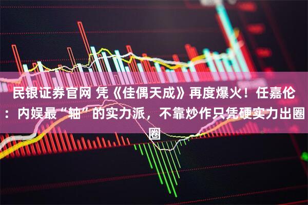 民银证券官网 凭《佳偶天成》再度爆火！任嘉伦：内娱最“轴”的实力派，不靠炒作只凭硬实力出圈