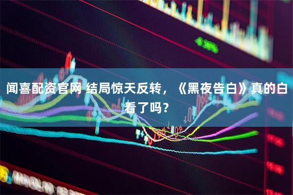 闻喜配资官网 结局惊天反转，《黑夜告白》真的白看了吗？