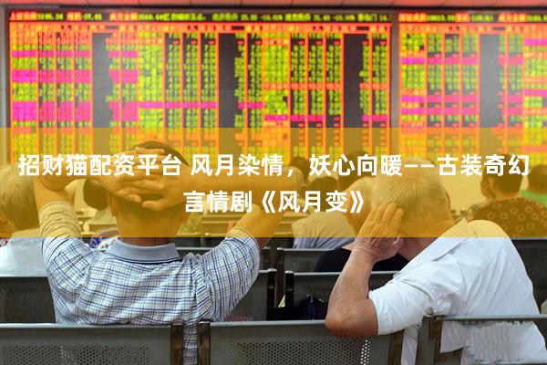 招财猫配资平台 风月染情，妖心向暖——古装奇幻言情剧《风月变》