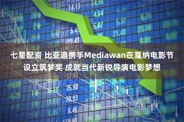 七星配资 比亚迪携手Mediawan在戛纳电影节设立筑梦奖 成就当代新锐导演电影梦想