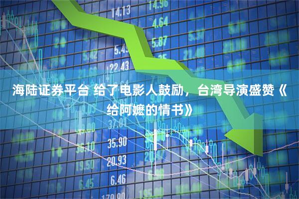 海陆证券平台 给了电影人鼓励，台湾导演盛赞《给阿嬷的情书》