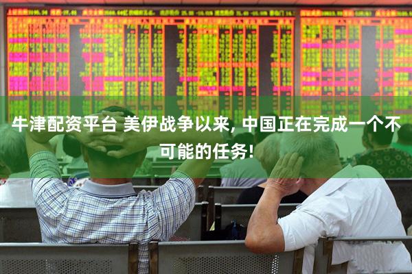 牛津配资平台 美伊战争以来, 中国正在完成一个不可能的任务!