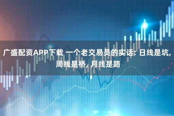 广盛配资APP下载 一个老交易员的实话: 日线是坑, 周线是桥, 月线是路
