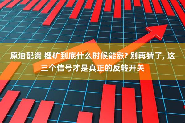 原油配资 锂矿到底什么时候能涨? 别再猜了, 这三个信号才是真正的反转开关