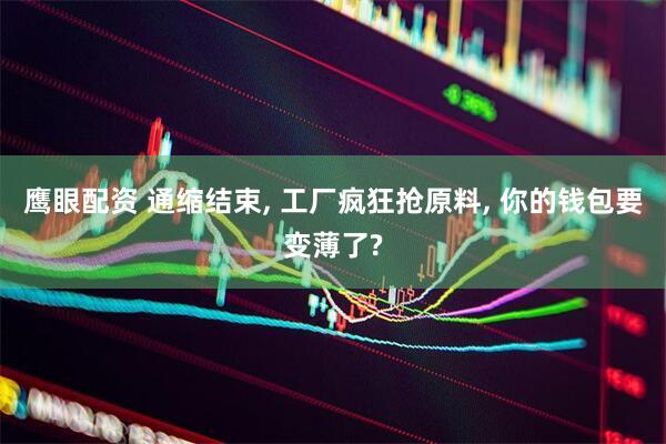 鹰眼配资 通缩结束, 工厂疯狂抢原料, 你的钱包要变薄了?