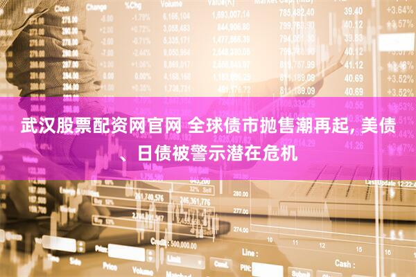 武汉股票配资网官网 全球债市抛售潮再起, 美债、日债被警示潜在危机